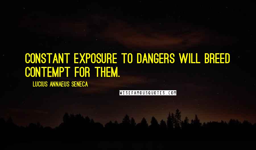 Lucius Annaeus Seneca Quotes: Constant exposure to dangers will breed contempt for them.