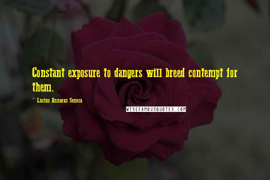 Lucius Annaeus Seneca Quotes: Constant exposure to dangers will breed contempt for them.