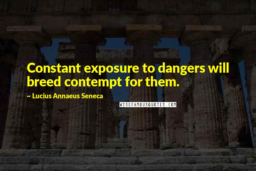 Lucius Annaeus Seneca Quotes: Constant exposure to dangers will breed contempt for them.