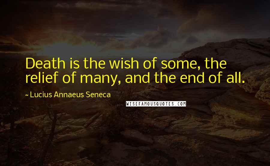 Lucius Annaeus Seneca Quotes: Death is the wish of some, the relief of many, and the end of all.