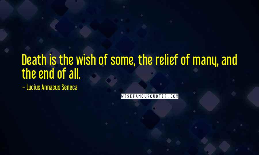 Lucius Annaeus Seneca Quotes: Death is the wish of some, the relief of many, and the end of all.