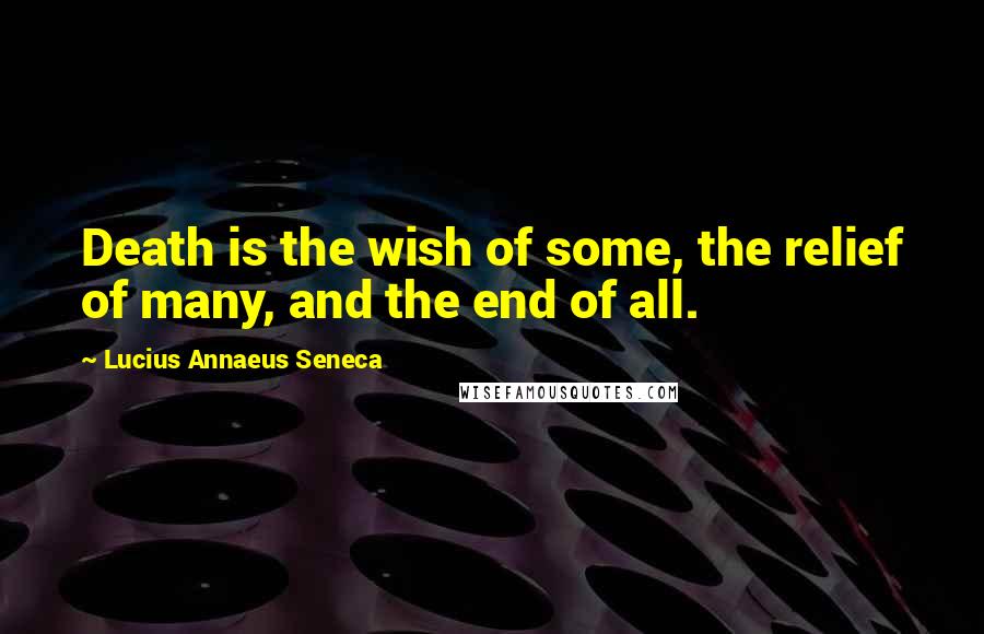 Lucius Annaeus Seneca Quotes: Death is the wish of some, the relief of many, and the end of all.