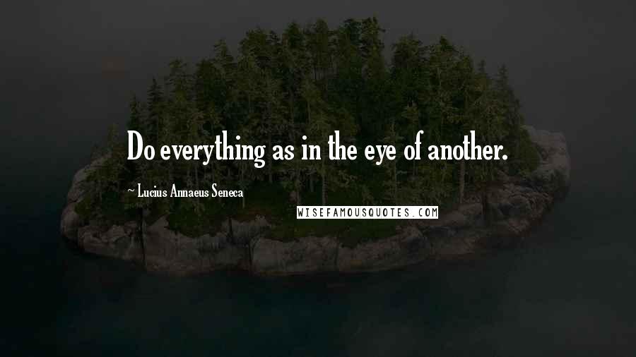 Lucius Annaeus Seneca Quotes: Do everything as in the eye of another.