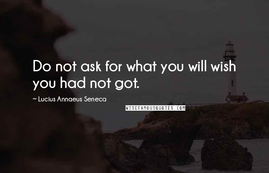 Lucius Annaeus Seneca Quotes: Do not ask for what you will wish you had not got.