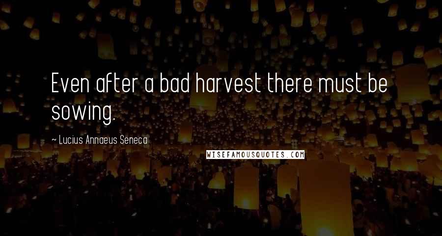 Lucius Annaeus Seneca Quotes: Even after a bad harvest there must be sowing.