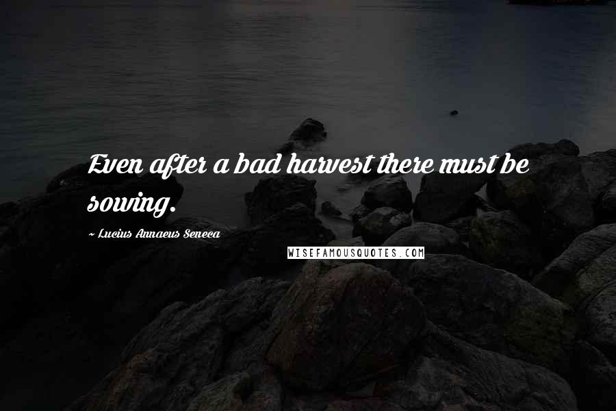 Lucius Annaeus Seneca Quotes: Even after a bad harvest there must be sowing.