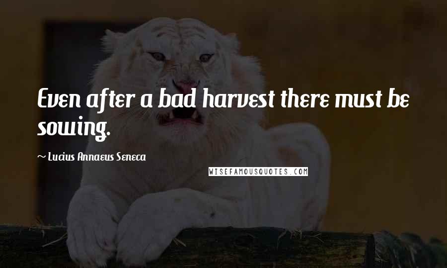 Lucius Annaeus Seneca Quotes: Even after a bad harvest there must be sowing.