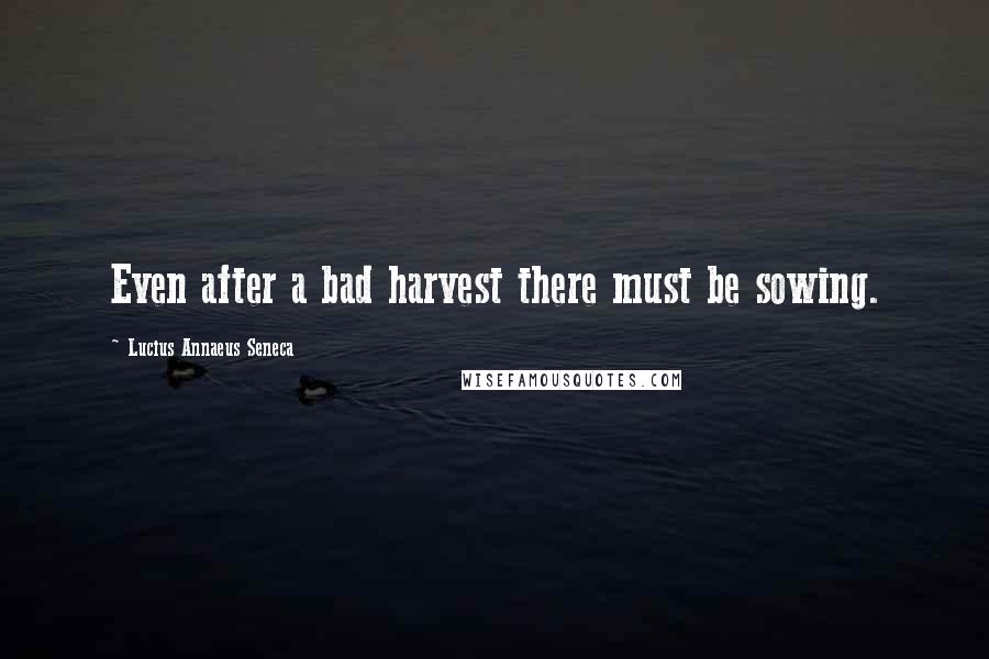 Lucius Annaeus Seneca Quotes: Even after a bad harvest there must be sowing.