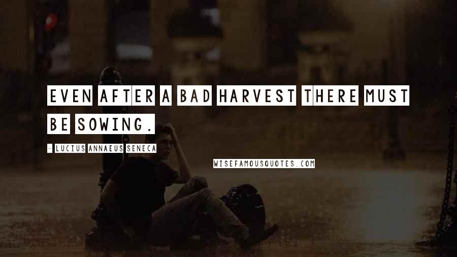 Lucius Annaeus Seneca Quotes: Even after a bad harvest there must be sowing.
