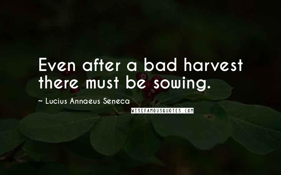 Lucius Annaeus Seneca Quotes: Even after a bad harvest there must be sowing.