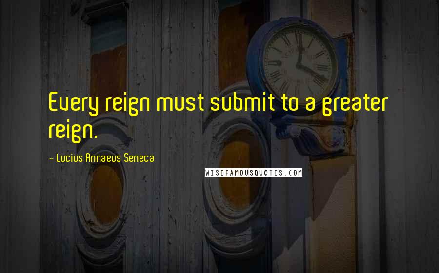 Lucius Annaeus Seneca Quotes: Every reign must submit to a greater reign.