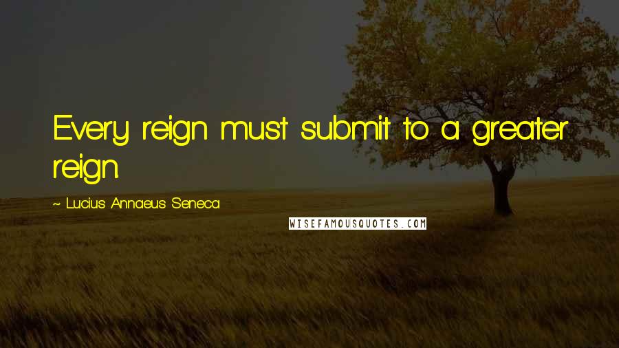 Lucius Annaeus Seneca Quotes: Every reign must submit to a greater reign.