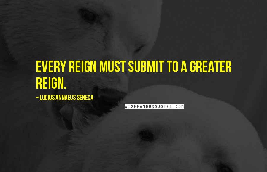 Lucius Annaeus Seneca Quotes: Every reign must submit to a greater reign.