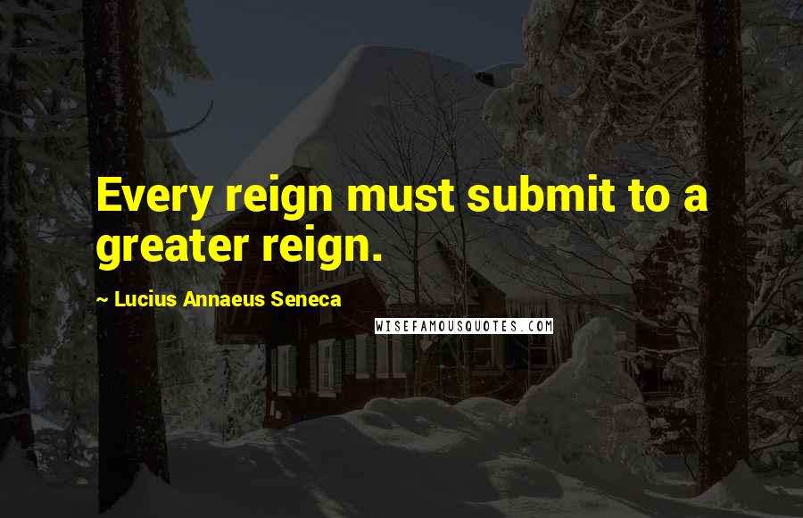 Lucius Annaeus Seneca Quotes: Every reign must submit to a greater reign.