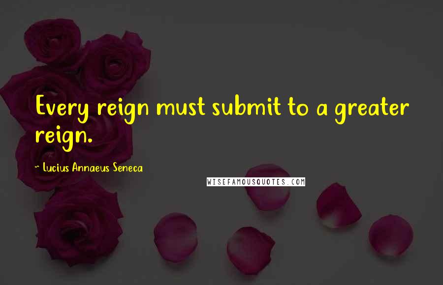Lucius Annaeus Seneca Quotes: Every reign must submit to a greater reign.
