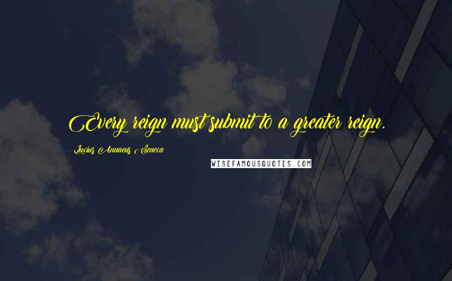 Lucius Annaeus Seneca Quotes: Every reign must submit to a greater reign.