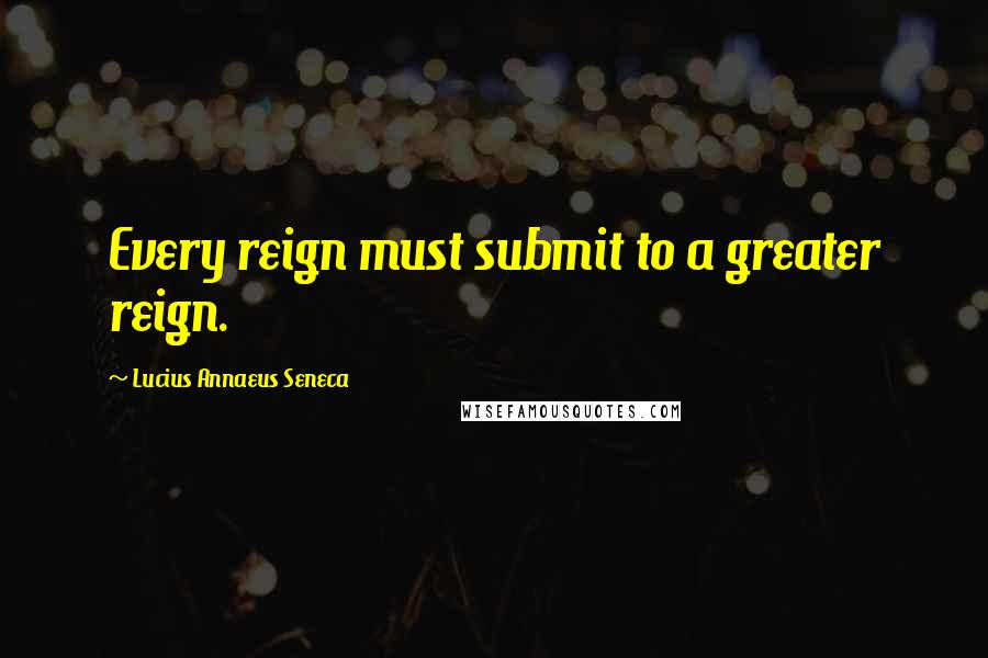 Lucius Annaeus Seneca Quotes: Every reign must submit to a greater reign.