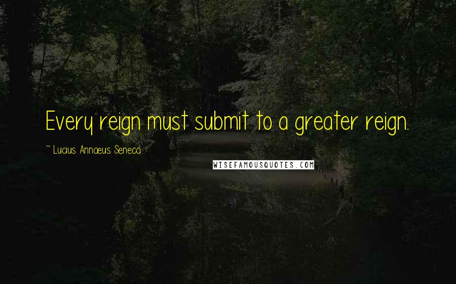 Lucius Annaeus Seneca Quotes: Every reign must submit to a greater reign.