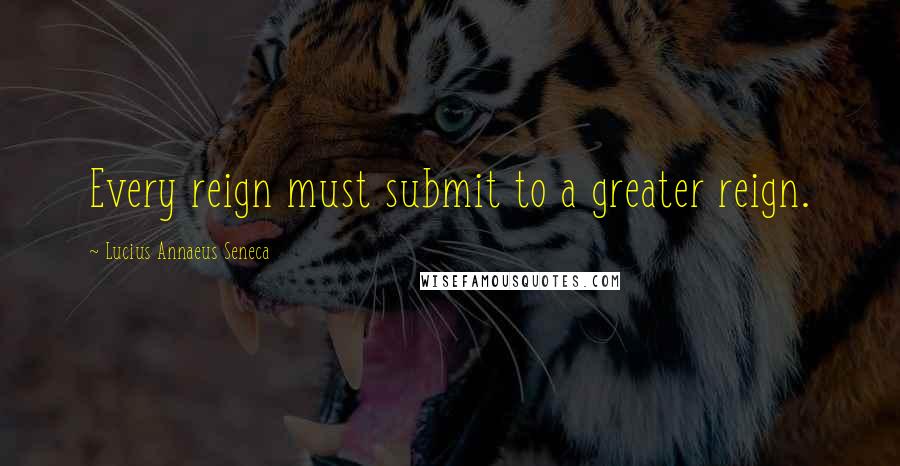 Lucius Annaeus Seneca Quotes: Every reign must submit to a greater reign.