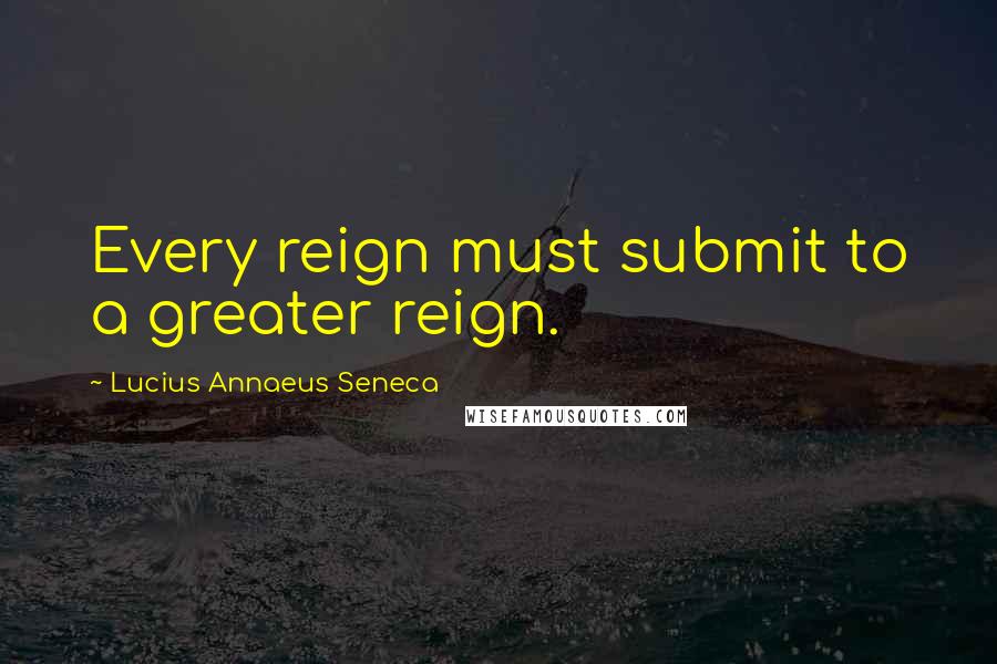 Lucius Annaeus Seneca Quotes: Every reign must submit to a greater reign.