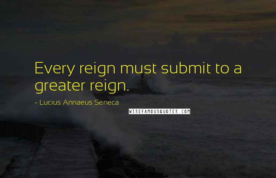 Lucius Annaeus Seneca Quotes: Every reign must submit to a greater reign.
