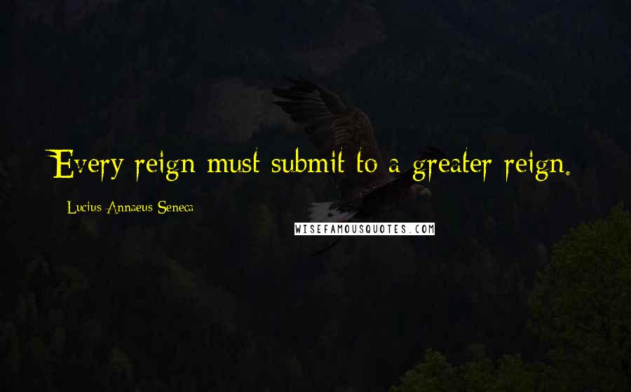 Lucius Annaeus Seneca Quotes: Every reign must submit to a greater reign.