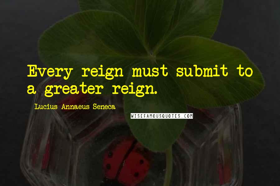 Lucius Annaeus Seneca Quotes: Every reign must submit to a greater reign.