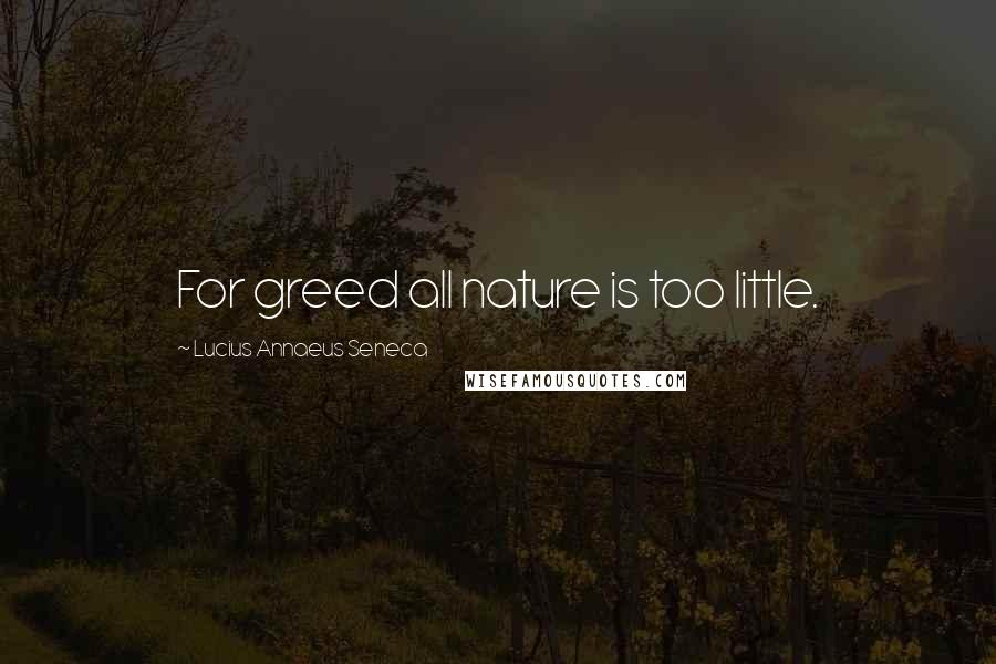 Lucius Annaeus Seneca Quotes: For greed all nature is too little.