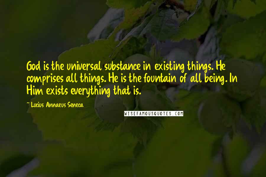 Lucius Annaeus Seneca Quotes: God is the universal substance in existing things. He comprises all things. He is the fountain of all being. In Him exists everything that is.