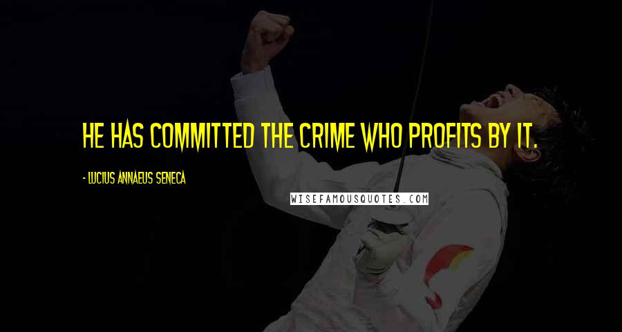 Lucius Annaeus Seneca Quotes: He has committed the crime who profits by it.