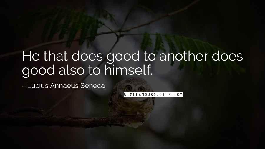 Lucius Annaeus Seneca Quotes: He that does good to another does good also to himself.