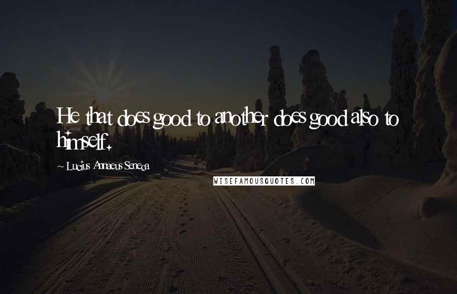 Lucius Annaeus Seneca Quotes: He that does good to another does good also to himself.