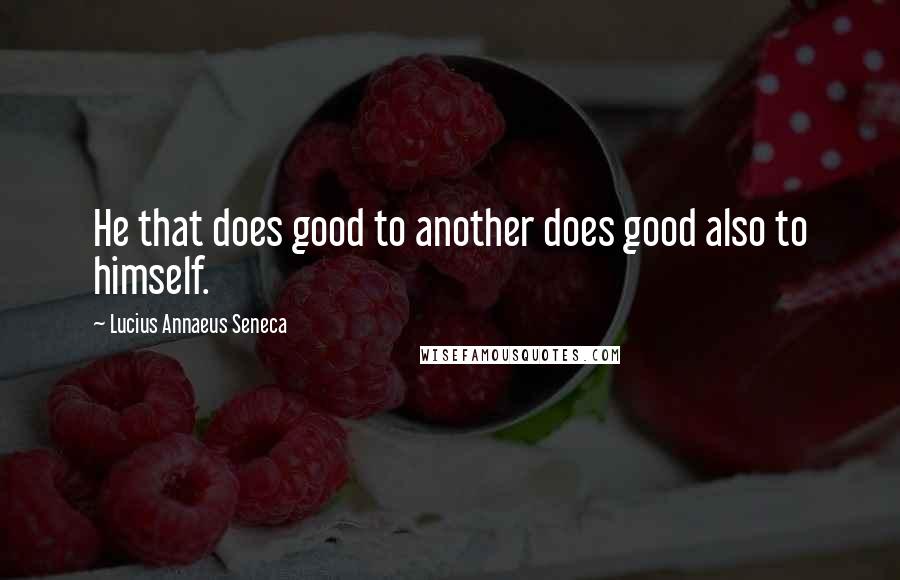 Lucius Annaeus Seneca Quotes: He that does good to another does good also to himself.