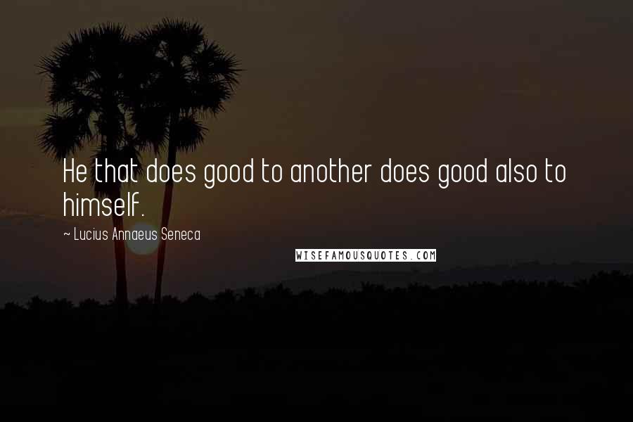 Lucius Annaeus Seneca Quotes: He that does good to another does good also to himself.