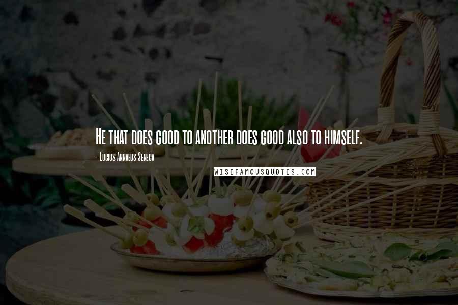 Lucius Annaeus Seneca Quotes: He that does good to another does good also to himself.