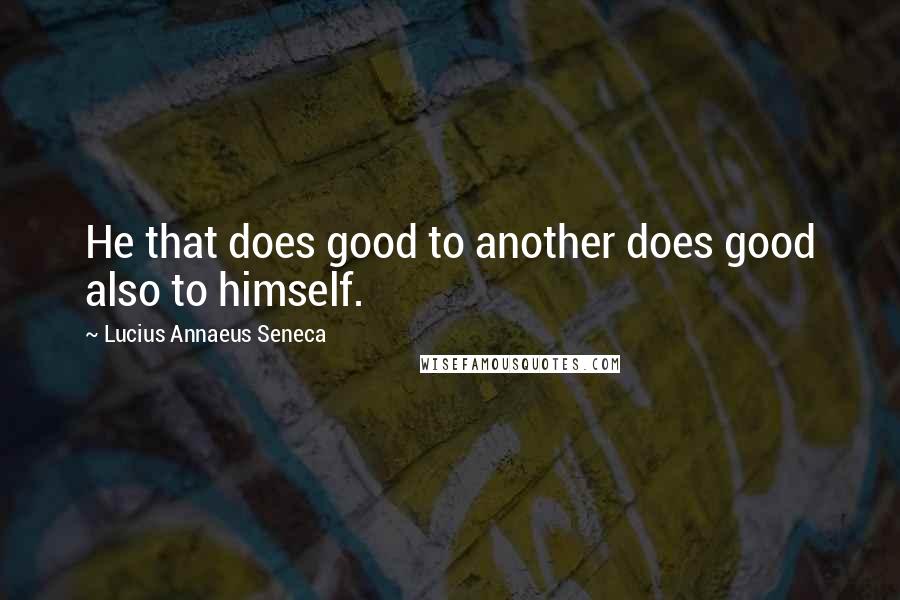 Lucius Annaeus Seneca Quotes: He that does good to another does good also to himself.