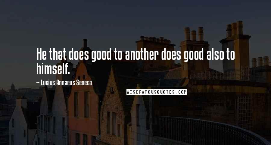 Lucius Annaeus Seneca Quotes: He that does good to another does good also to himself.