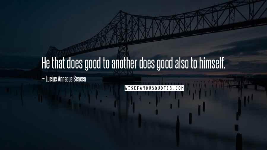 Lucius Annaeus Seneca Quotes: He that does good to another does good also to himself.
