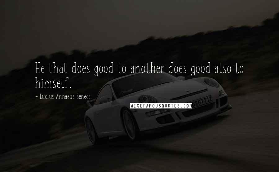 Lucius Annaeus Seneca Quotes: He that does good to another does good also to himself.