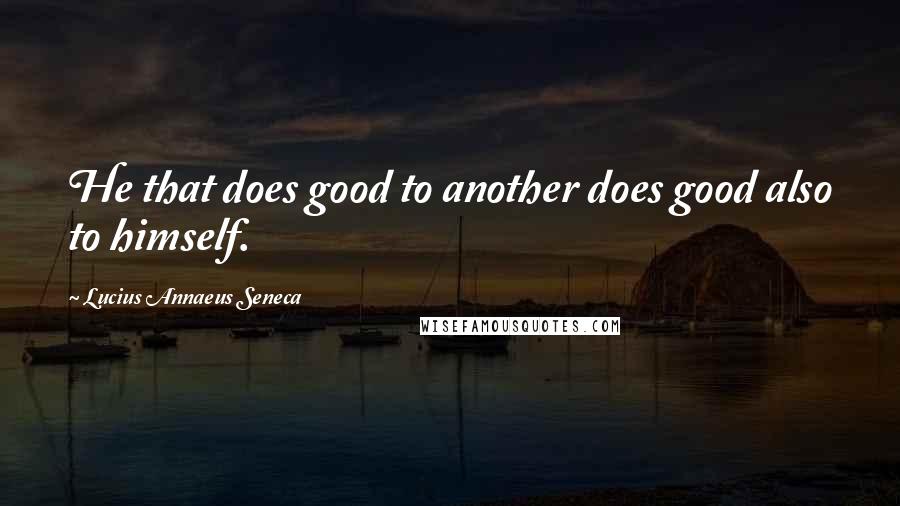 Lucius Annaeus Seneca Quotes: He that does good to another does good also to himself.