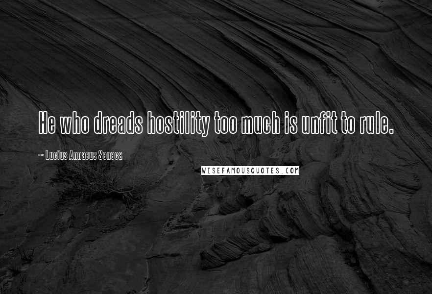 Lucius Annaeus Seneca Quotes: He who dreads hostility too much is unfit to rule.