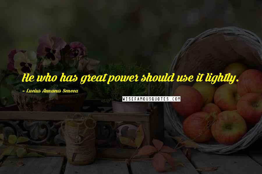 Lucius Annaeus Seneca Quotes: He who has great power should use it lightly.