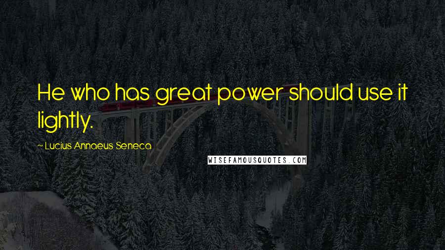 Lucius Annaeus Seneca Quotes: He who has great power should use it lightly.