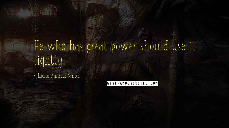 Lucius Annaeus Seneca Quotes: He who has great power should use it lightly.