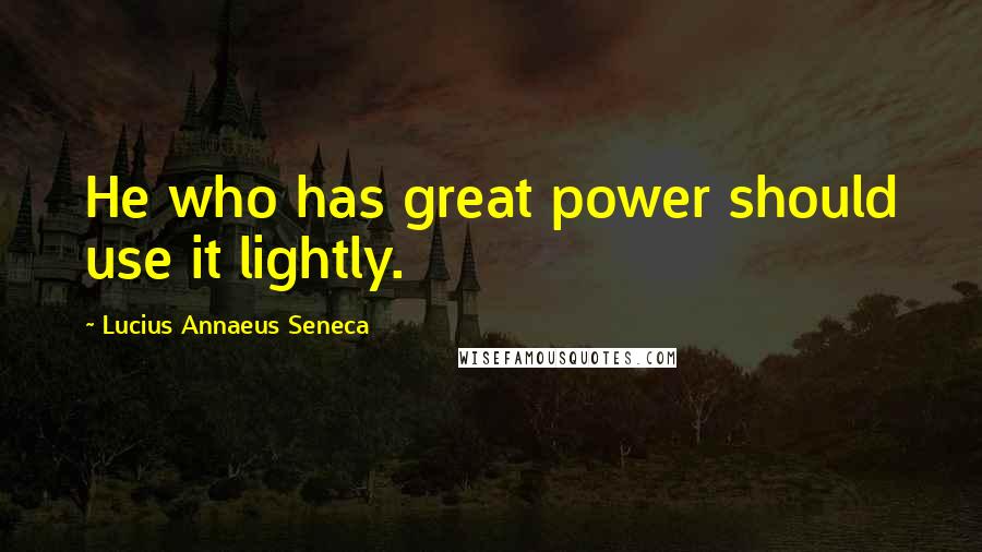 Lucius Annaeus Seneca Quotes: He who has great power should use it lightly.