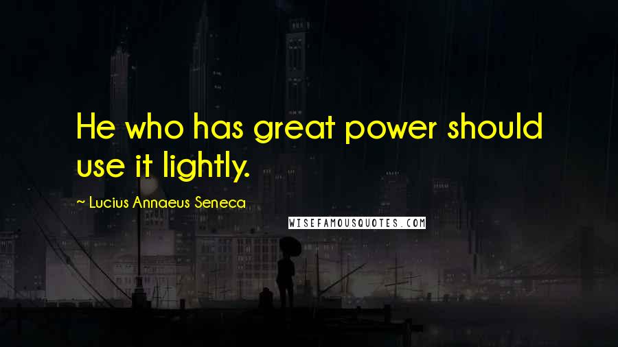 Lucius Annaeus Seneca Quotes: He who has great power should use it lightly.