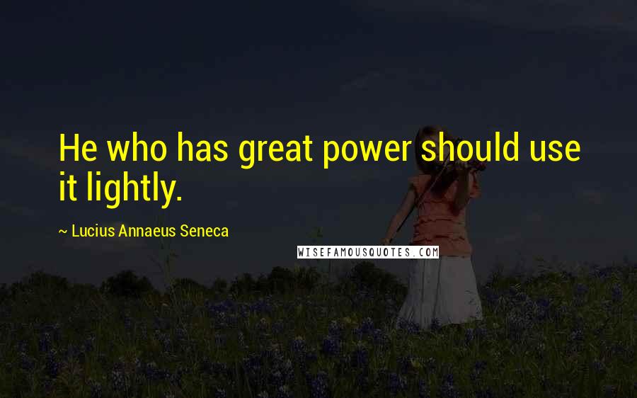 Lucius Annaeus Seneca Quotes: He who has great power should use it lightly.