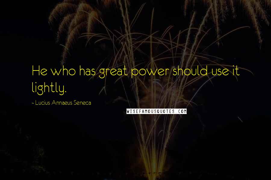 Lucius Annaeus Seneca Quotes: He who has great power should use it lightly.