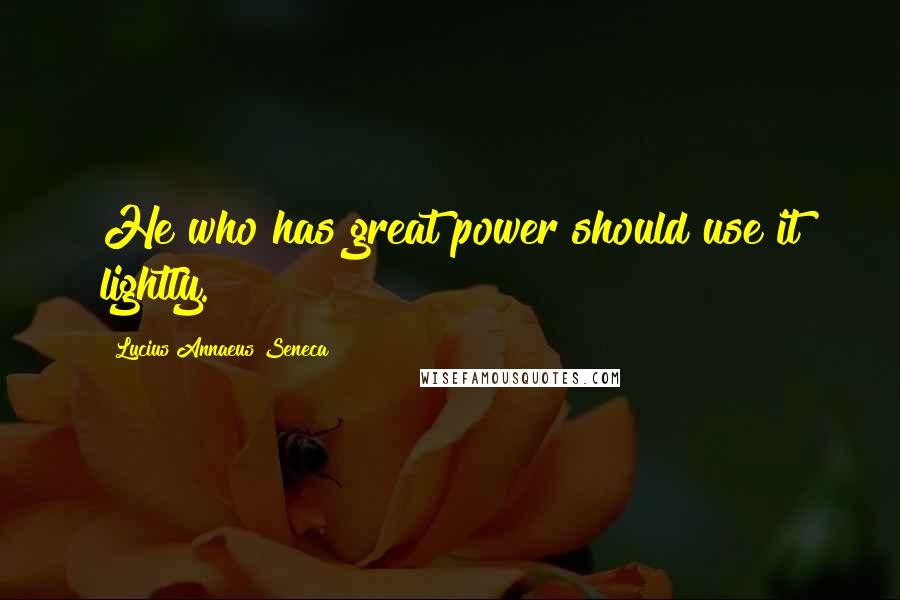 Lucius Annaeus Seneca Quotes: He who has great power should use it lightly.