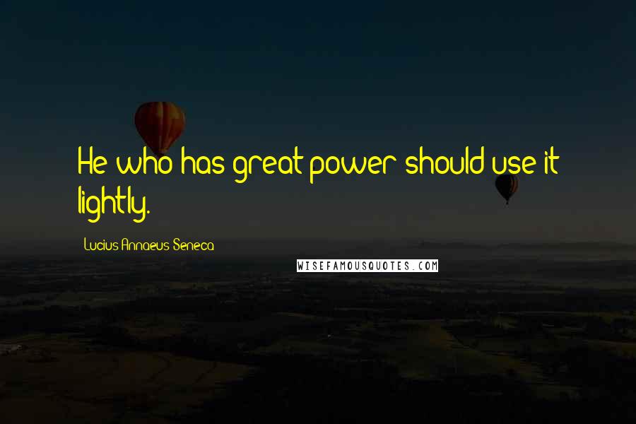 Lucius Annaeus Seneca Quotes: He who has great power should use it lightly.